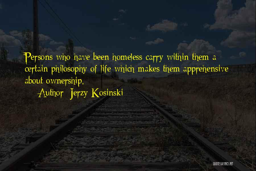 Jerzy Kosinski Quotes: Persons Who Have Been Homeless Carry Within Them A Certain Philosophy Of Life Which Makes Them Apprehensive About Ownership.