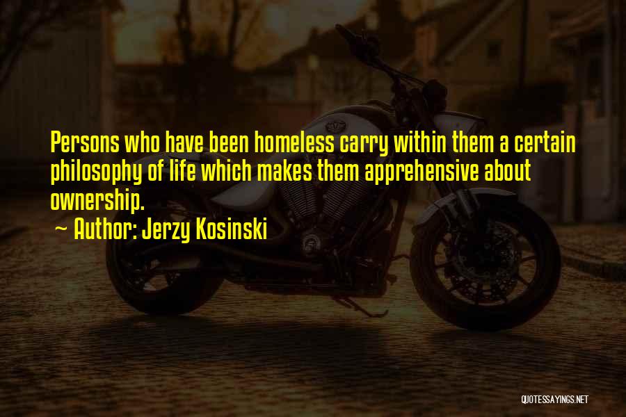 Jerzy Kosinski Quotes: Persons Who Have Been Homeless Carry Within Them A Certain Philosophy Of Life Which Makes Them Apprehensive About Ownership.