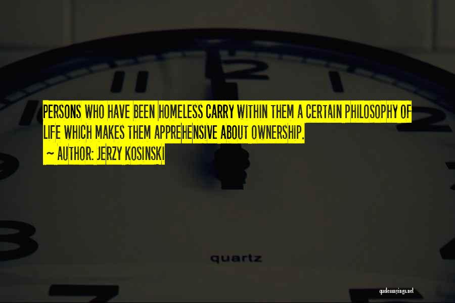 Jerzy Kosinski Quotes: Persons Who Have Been Homeless Carry Within Them A Certain Philosophy Of Life Which Makes Them Apprehensive About Ownership.