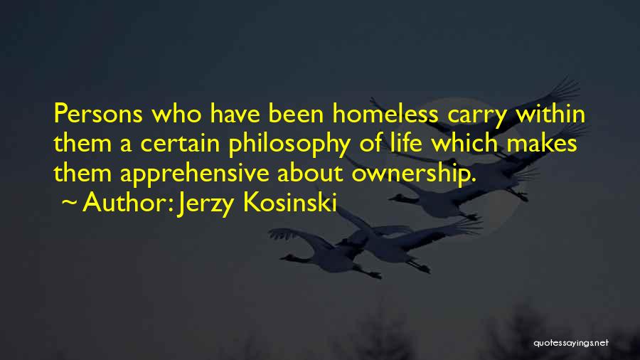 Jerzy Kosinski Quotes: Persons Who Have Been Homeless Carry Within Them A Certain Philosophy Of Life Which Makes Them Apprehensive About Ownership.