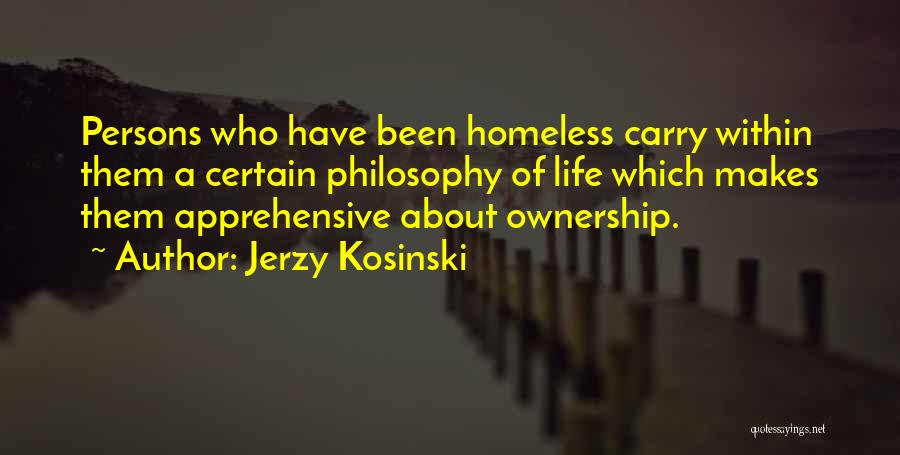 Jerzy Kosinski Quotes: Persons Who Have Been Homeless Carry Within Them A Certain Philosophy Of Life Which Makes Them Apprehensive About Ownership.