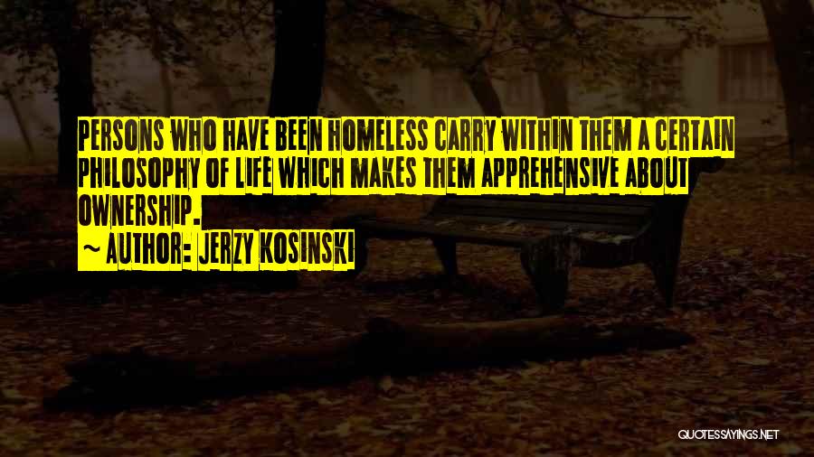 Jerzy Kosinski Quotes: Persons Who Have Been Homeless Carry Within Them A Certain Philosophy Of Life Which Makes Them Apprehensive About Ownership.