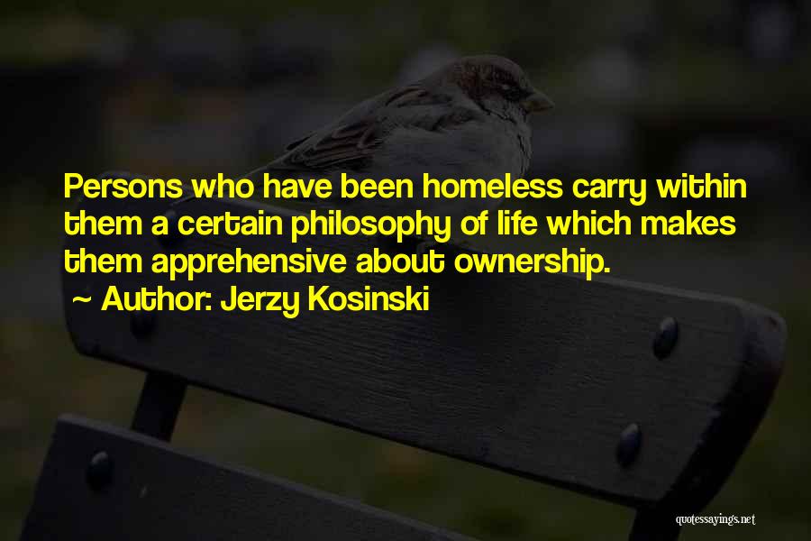 Jerzy Kosinski Quotes: Persons Who Have Been Homeless Carry Within Them A Certain Philosophy Of Life Which Makes Them Apprehensive About Ownership.