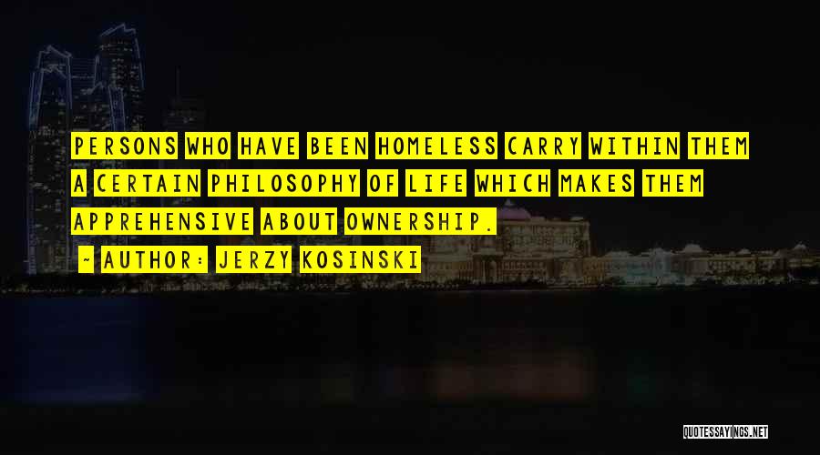 Jerzy Kosinski Quotes: Persons Who Have Been Homeless Carry Within Them A Certain Philosophy Of Life Which Makes Them Apprehensive About Ownership.