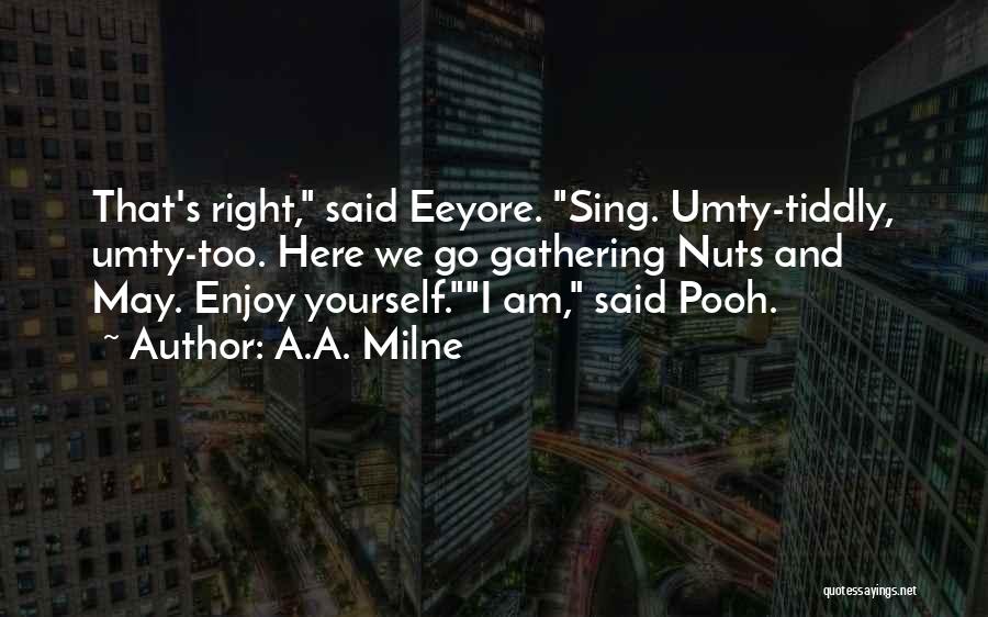 A.A. Milne Quotes: That's Right, Said Eeyore. Sing. Umty-tiddly, Umty-too. Here We Go Gathering Nuts And May. Enjoy Yourself.i Am, Said Pooh.