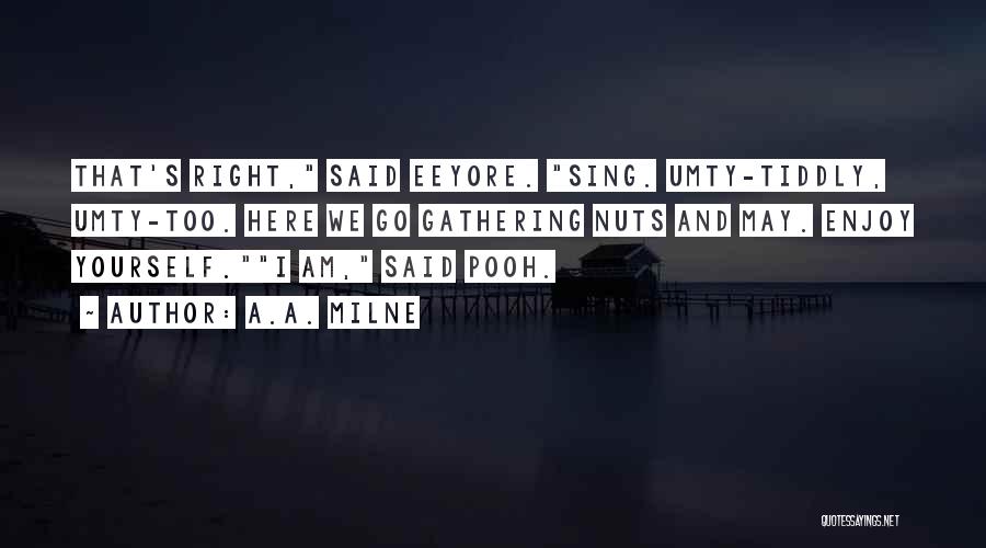 A.A. Milne Quotes: That's Right, Said Eeyore. Sing. Umty-tiddly, Umty-too. Here We Go Gathering Nuts And May. Enjoy Yourself.i Am, Said Pooh.