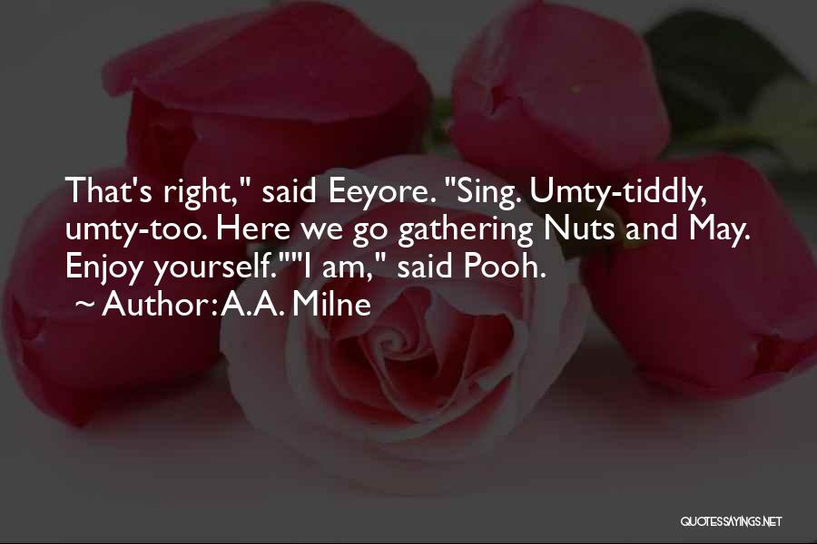 A.A. Milne Quotes: That's Right, Said Eeyore. Sing. Umty-tiddly, Umty-too. Here We Go Gathering Nuts And May. Enjoy Yourself.i Am, Said Pooh.