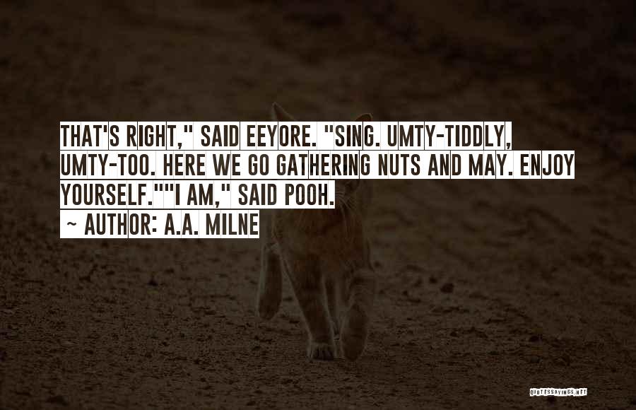 A.A. Milne Quotes: That's Right, Said Eeyore. Sing. Umty-tiddly, Umty-too. Here We Go Gathering Nuts And May. Enjoy Yourself.i Am, Said Pooh.