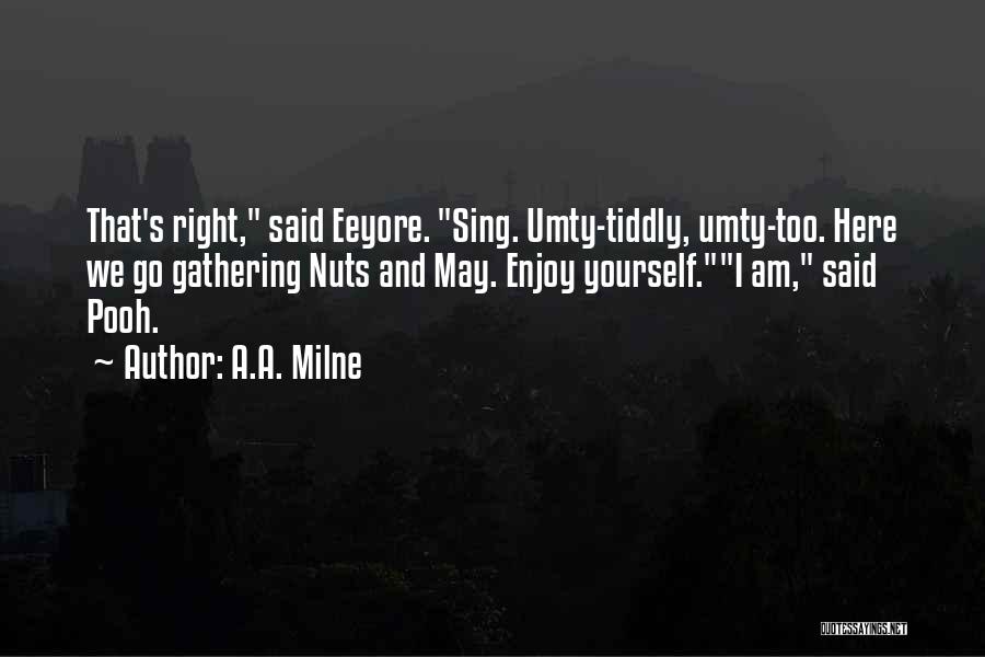 A.A. Milne Quotes: That's Right, Said Eeyore. Sing. Umty-tiddly, Umty-too. Here We Go Gathering Nuts And May. Enjoy Yourself.i Am, Said Pooh.