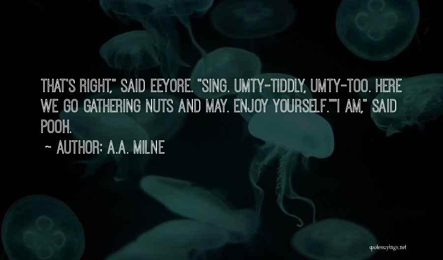 A.A. Milne Quotes: That's Right, Said Eeyore. Sing. Umty-tiddly, Umty-too. Here We Go Gathering Nuts And May. Enjoy Yourself.i Am, Said Pooh.