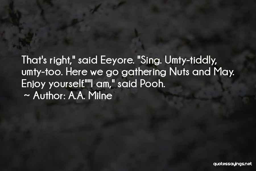 A.A. Milne Quotes: That's Right, Said Eeyore. Sing. Umty-tiddly, Umty-too. Here We Go Gathering Nuts And May. Enjoy Yourself.i Am, Said Pooh.