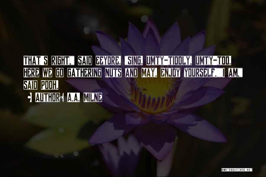A.A. Milne Quotes: That's Right, Said Eeyore. Sing. Umty-tiddly, Umty-too. Here We Go Gathering Nuts And May. Enjoy Yourself.i Am, Said Pooh.