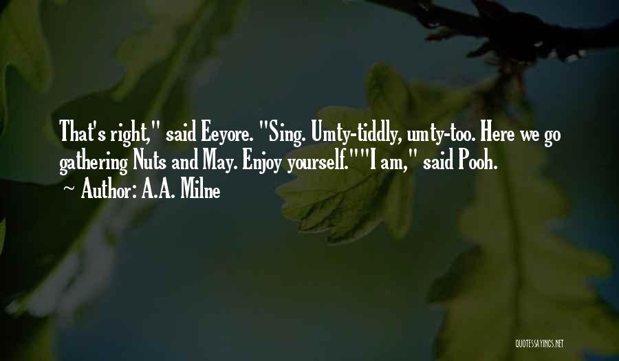 A.A. Milne Quotes: That's Right, Said Eeyore. Sing. Umty-tiddly, Umty-too. Here We Go Gathering Nuts And May. Enjoy Yourself.i Am, Said Pooh.