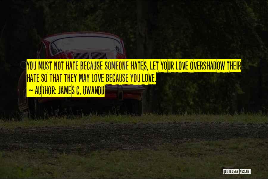 James C. Uwandu Quotes: You Must Not Hate Because Someone Hates, Let Your Love Overshadow Their Hate So That They May Love Because You