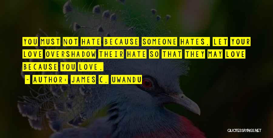 James C. Uwandu Quotes: You Must Not Hate Because Someone Hates, Let Your Love Overshadow Their Hate So That They May Love Because You