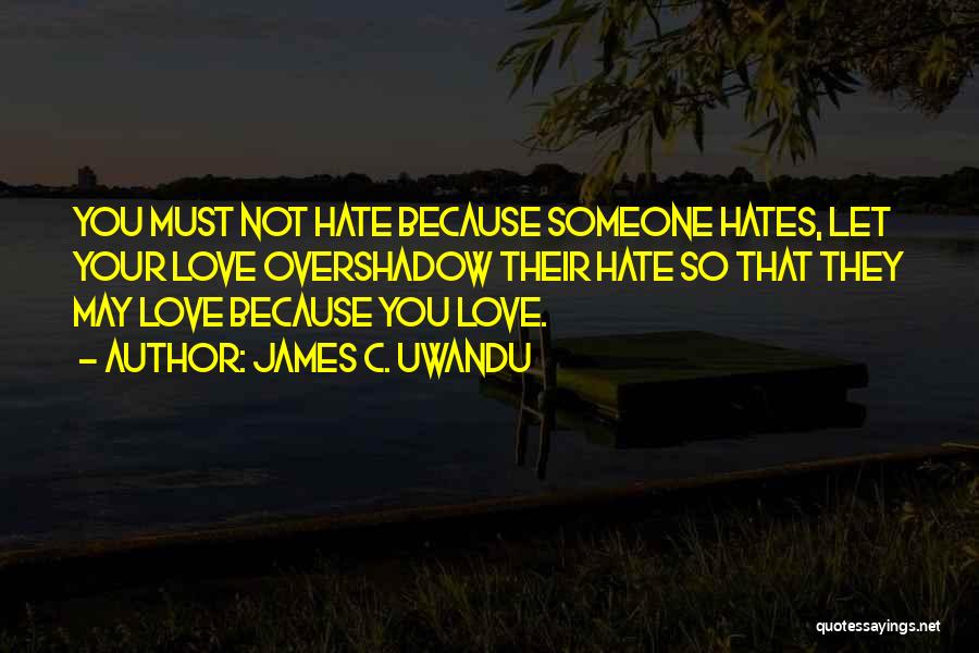 James C. Uwandu Quotes: You Must Not Hate Because Someone Hates, Let Your Love Overshadow Their Hate So That They May Love Because You
