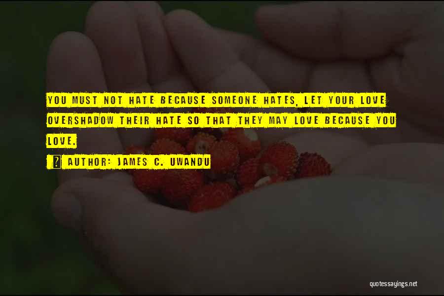 James C. Uwandu Quotes: You Must Not Hate Because Someone Hates, Let Your Love Overshadow Their Hate So That They May Love Because You