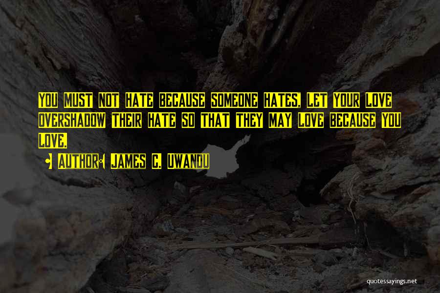 James C. Uwandu Quotes: You Must Not Hate Because Someone Hates, Let Your Love Overshadow Their Hate So That They May Love Because You