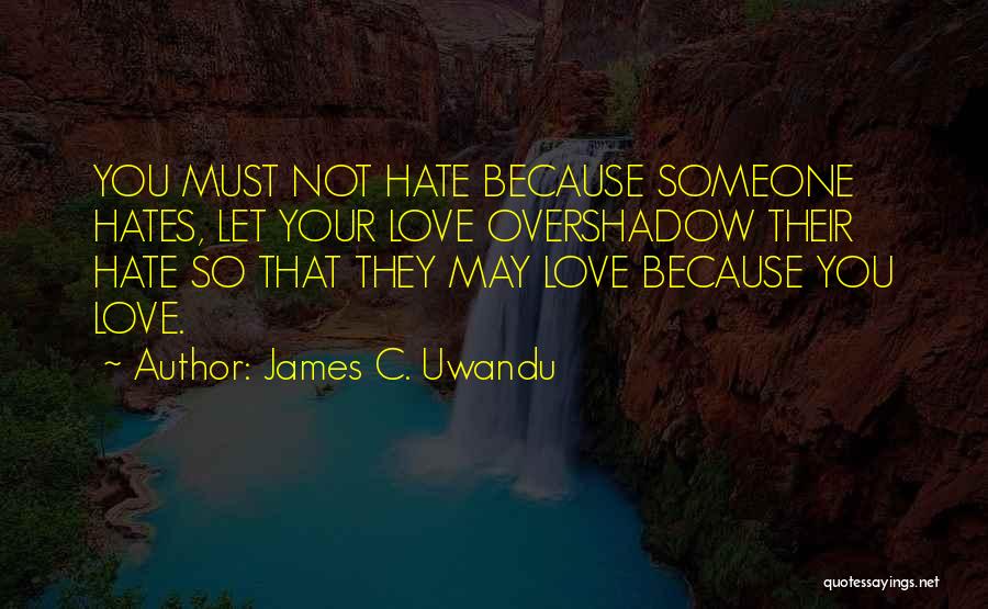 James C. Uwandu Quotes: You Must Not Hate Because Someone Hates, Let Your Love Overshadow Their Hate So That They May Love Because You