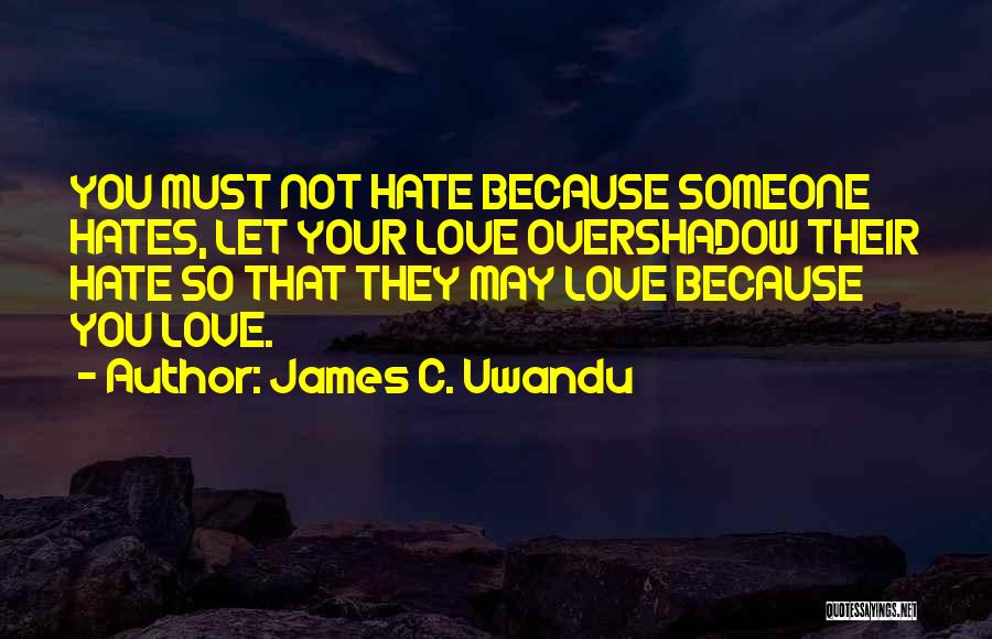 James C. Uwandu Quotes: You Must Not Hate Because Someone Hates, Let Your Love Overshadow Their Hate So That They May Love Because You