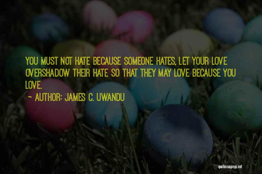 James C. Uwandu Quotes: You Must Not Hate Because Someone Hates, Let Your Love Overshadow Their Hate So That They May Love Because You