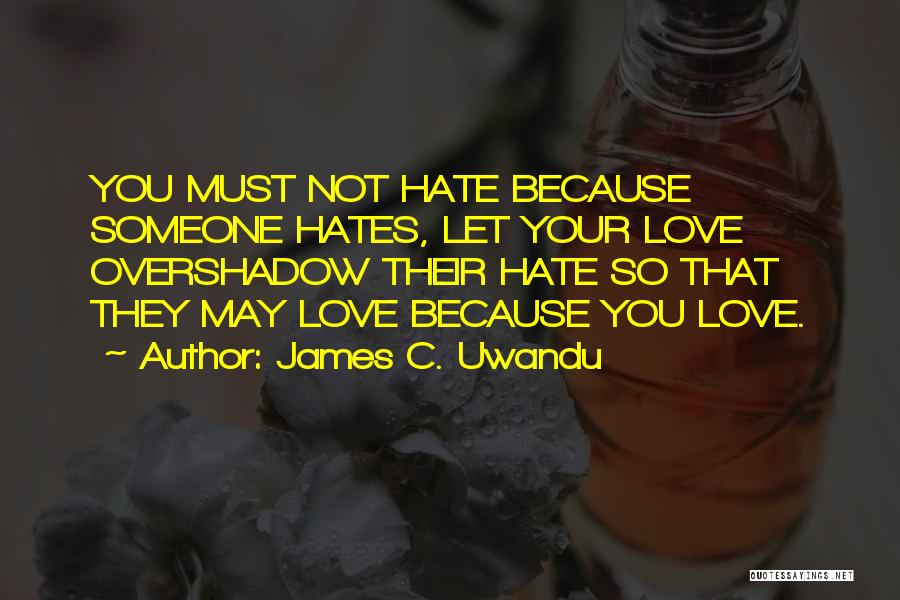 James C. Uwandu Quotes: You Must Not Hate Because Someone Hates, Let Your Love Overshadow Their Hate So That They May Love Because You