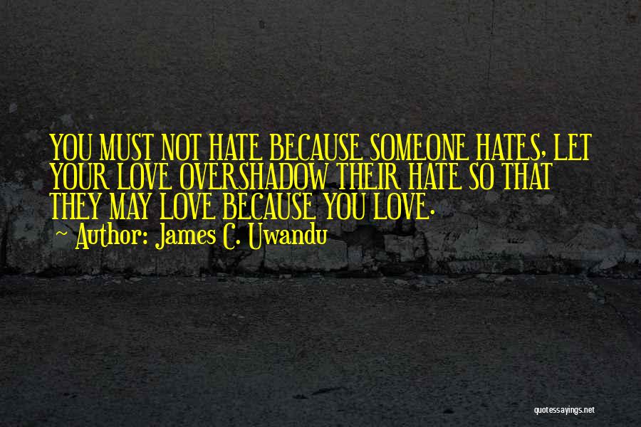 James C. Uwandu Quotes: You Must Not Hate Because Someone Hates, Let Your Love Overshadow Their Hate So That They May Love Because You