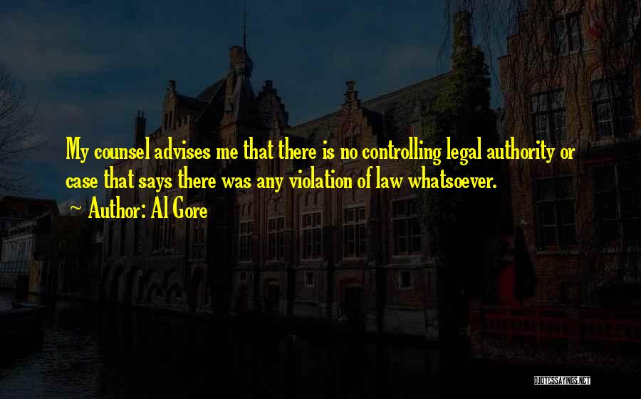 Al Gore Quotes: My Counsel Advises Me That There Is No Controlling Legal Authority Or Case That Says There Was Any Violation Of