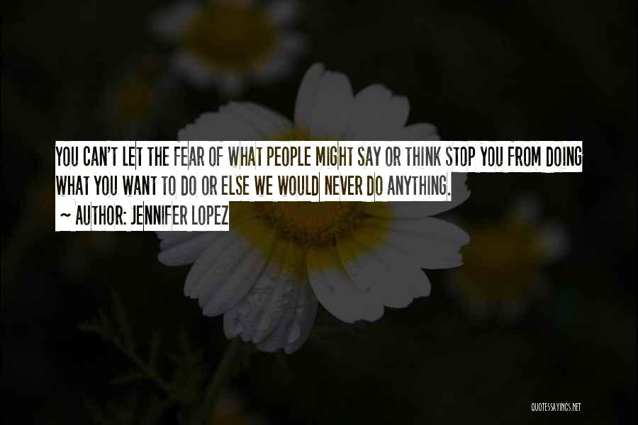 Jennifer Lopez Quotes: You Can't Let The Fear Of What People Might Say Or Think Stop You From Doing What You Want To