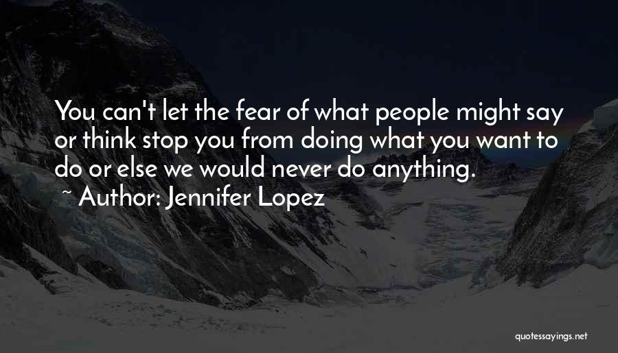 Jennifer Lopez Quotes: You Can't Let The Fear Of What People Might Say Or Think Stop You From Doing What You Want To