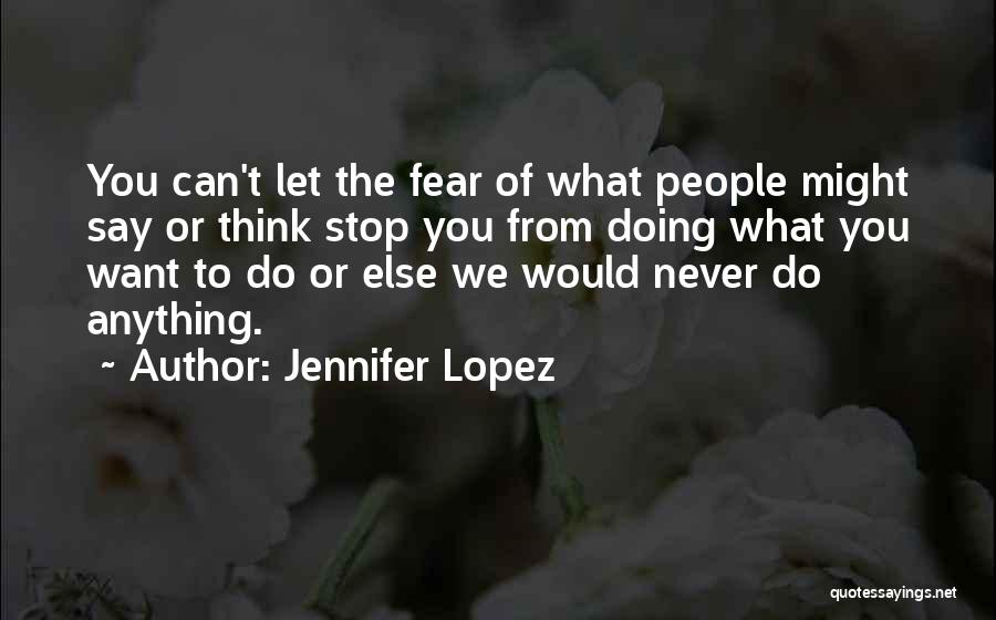 Jennifer Lopez Quotes: You Can't Let The Fear Of What People Might Say Or Think Stop You From Doing What You Want To