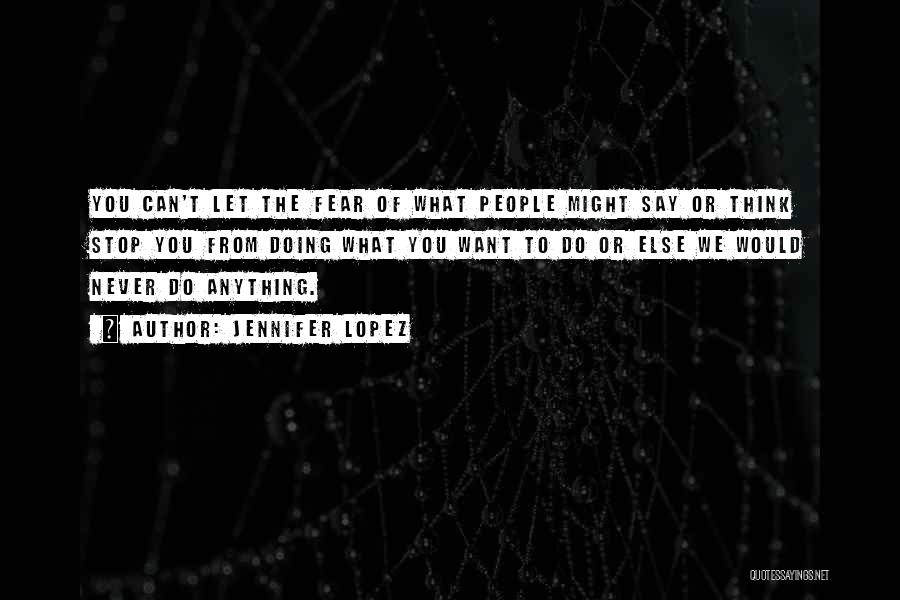 Jennifer Lopez Quotes: You Can't Let The Fear Of What People Might Say Or Think Stop You From Doing What You Want To