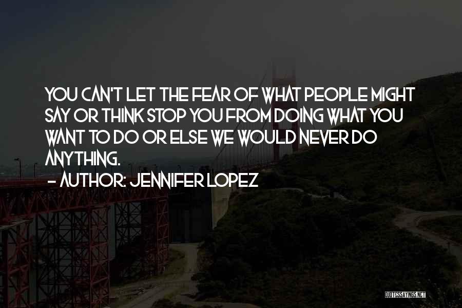Jennifer Lopez Quotes: You Can't Let The Fear Of What People Might Say Or Think Stop You From Doing What You Want To