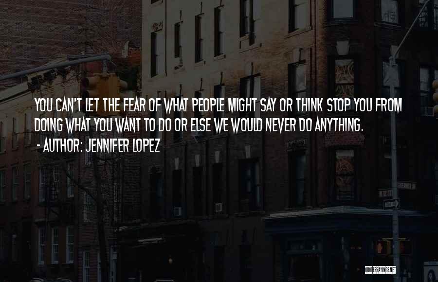 Jennifer Lopez Quotes: You Can't Let The Fear Of What People Might Say Or Think Stop You From Doing What You Want To