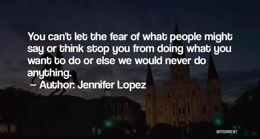 Jennifer Lopez Quotes: You Can't Let The Fear Of What People Might Say Or Think Stop You From Doing What You Want To