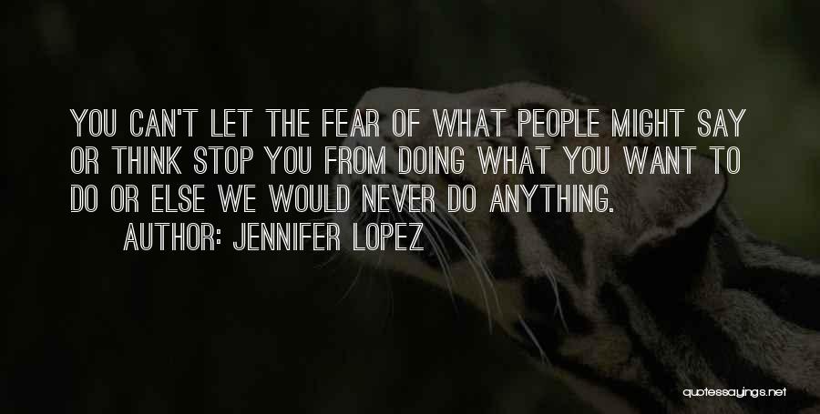 Jennifer Lopez Quotes: You Can't Let The Fear Of What People Might Say Or Think Stop You From Doing What You Want To