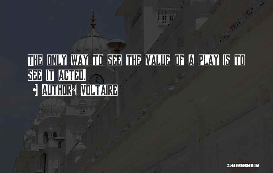 Voltaire Quotes: The Only Way To See The Value Of A Play Is To See It Acted.