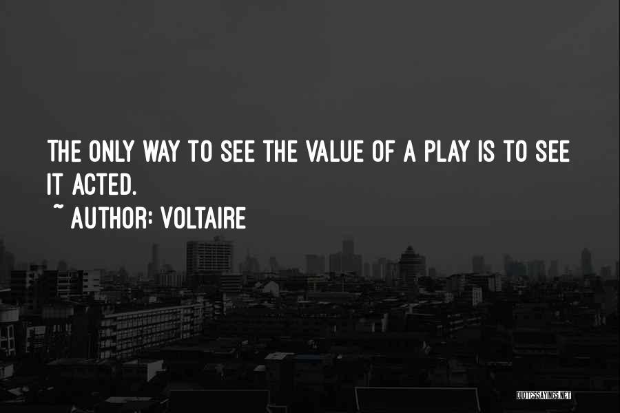 Voltaire Quotes: The Only Way To See The Value Of A Play Is To See It Acted.