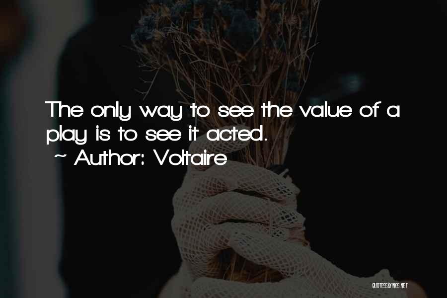 Voltaire Quotes: The Only Way To See The Value Of A Play Is To See It Acted.
