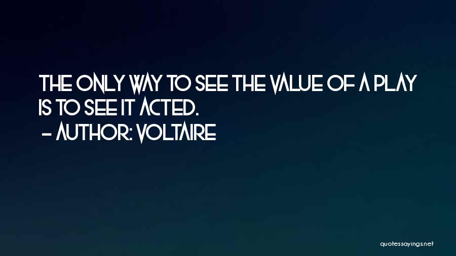 Voltaire Quotes: The Only Way To See The Value Of A Play Is To See It Acted.