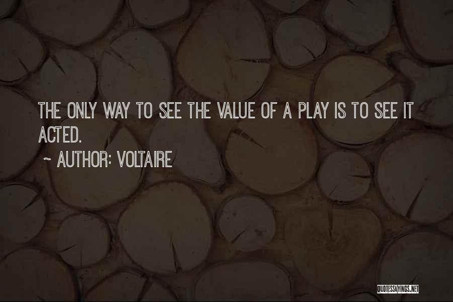 Voltaire Quotes: The Only Way To See The Value Of A Play Is To See It Acted.