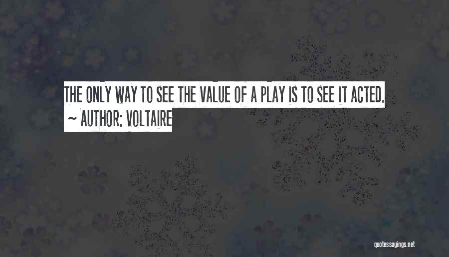 Voltaire Quotes: The Only Way To See The Value Of A Play Is To See It Acted.