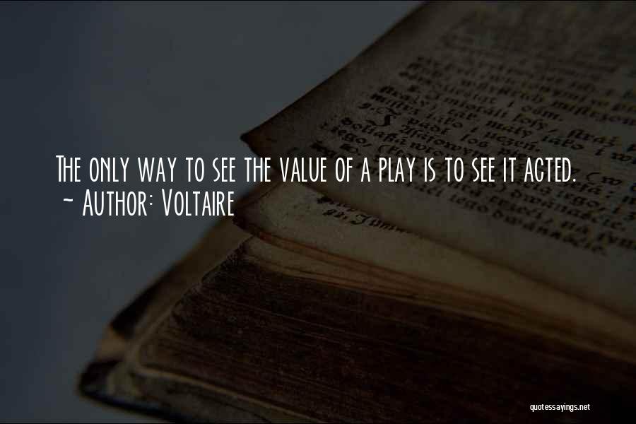 Voltaire Quotes: The Only Way To See The Value Of A Play Is To See It Acted.