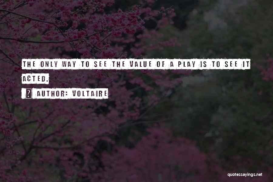 Voltaire Quotes: The Only Way To See The Value Of A Play Is To See It Acted.