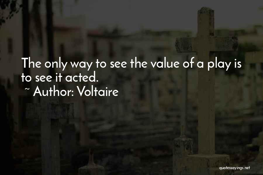 Voltaire Quotes: The Only Way To See The Value Of A Play Is To See It Acted.