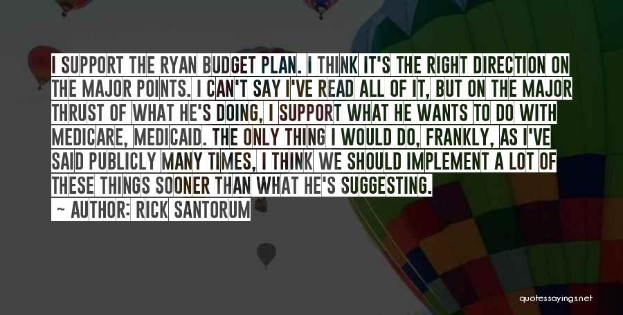 Rick Santorum Quotes: I Support The Ryan Budget Plan. I Think It's The Right Direction On The Major Points. I Can't Say I've