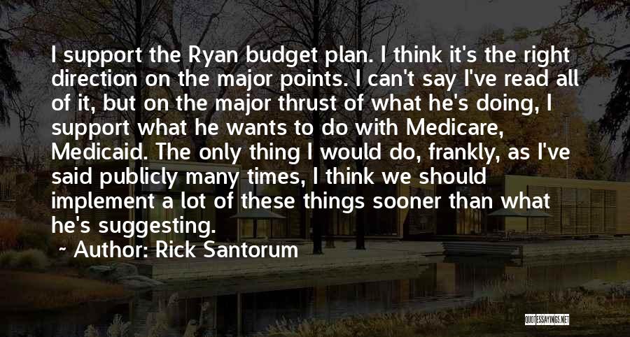 Rick Santorum Quotes: I Support The Ryan Budget Plan. I Think It's The Right Direction On The Major Points. I Can't Say I've