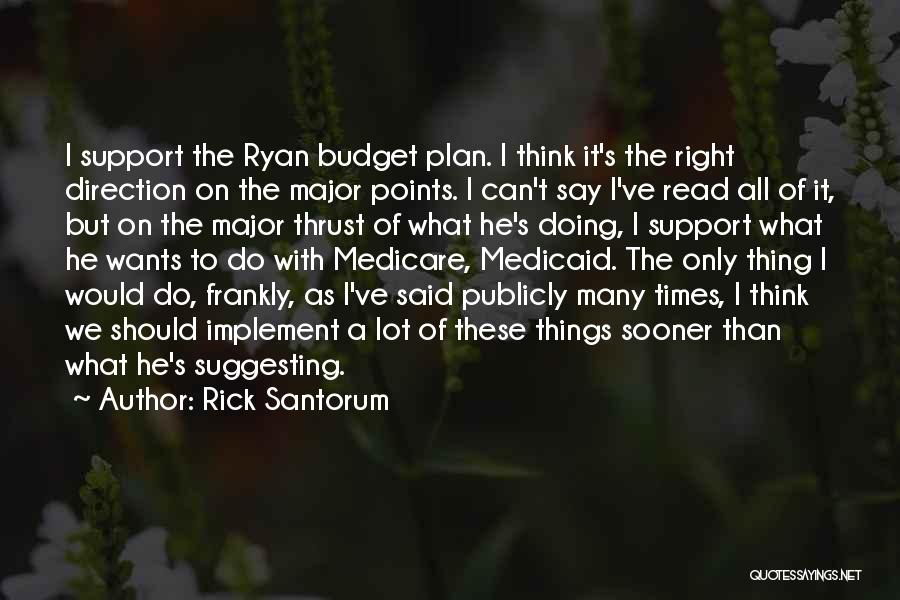 Rick Santorum Quotes: I Support The Ryan Budget Plan. I Think It's The Right Direction On The Major Points. I Can't Say I've