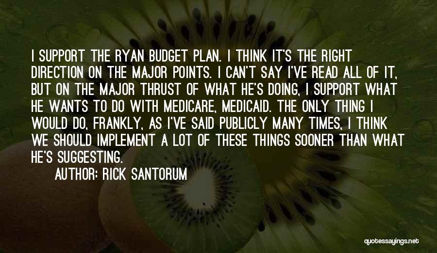 Rick Santorum Quotes: I Support The Ryan Budget Plan. I Think It's The Right Direction On The Major Points. I Can't Say I've