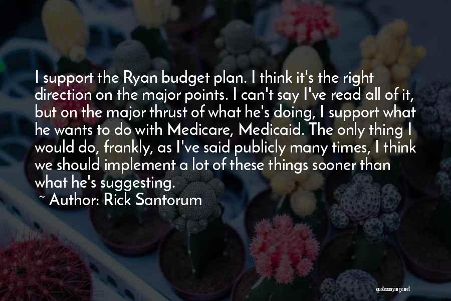 Rick Santorum Quotes: I Support The Ryan Budget Plan. I Think It's The Right Direction On The Major Points. I Can't Say I've